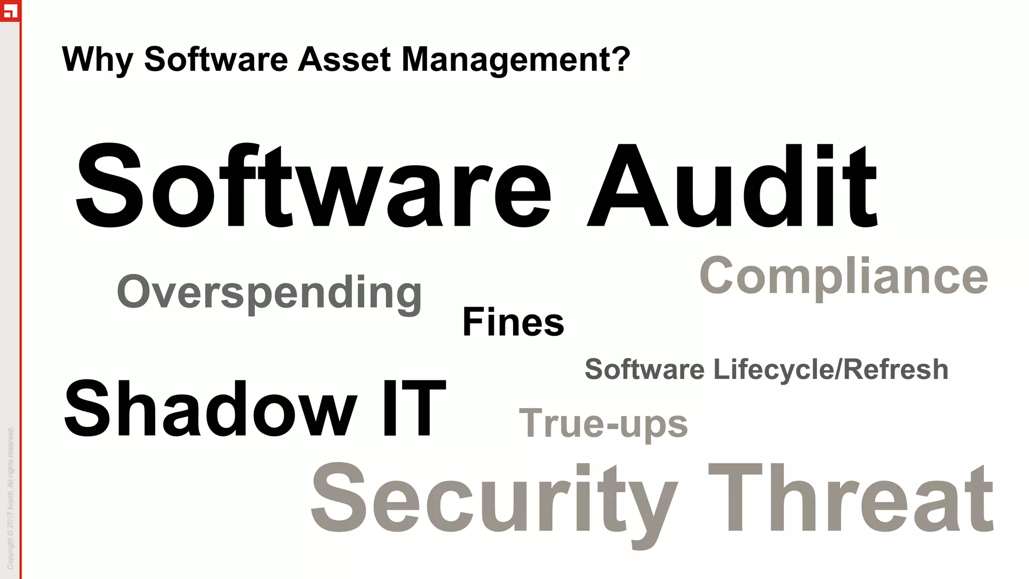 Why Software Asset Management?
Security Threat
Software Audit
Compliance
Shadow IT
Software Lifecycle/Refresh
Overspending
Fines
True-ups
 