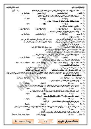 ‫األول‬‫الباب‬‫الذرة‬‫بنية‬:‫الثانوى‬‫الثانى‬‫الصف‬
18 ‫الكيمياء‬ ‫فى‬ ‫احلسام‬ ‫سلسلة‬Mr. Hossam Sewify
(14)‫عدد‬ ‫حيدد‬ ‫الذى‬ ‫العدد‬‫امل‬‫الكم‬ ‫عد‬ ‫هو‬ ‫رئيسى‬ ‫طاقة‬ ‫مستوى‬ ‫فى‬ ‫الفرعية‬ ‫ستويات‬(09/)‫ثان‬
‫الثانوى‬ )‫(أ‬‫المغناطيسى‬ )‫(ب‬‫الرئيسى‬ )‫(ج‬‫المغزلى‬ )‫(د‬
(15)‫األعل‬ ‫الفرعي‬ ‫الطاقة‬ ‫مستوى‬‫املستوى‬ ‫من‬ ‫مباشرة‬ ‫الطاقة‬ ‫يف‬ ‫ى‬5d‫هو‬
)‫(أ‬5P)‫(ب‬6S)‫(ج‬6P)‫(د‬5f
(16)‫الرئيسى‬ ‫الطاقة‬ ‫مستوى‬ ‫أوربيتاالت‬ ‫عدد‬(N)‫يساوى‬...
)‫(أ‬32)‫(ب‬48)‫(ج‬16)‫(د‬4
(17)‫اإللكرتونى‬ ‫التوزيع‬‫ل‬‫ذرة‬B5‫هو‬...
)‫(أ‬1
p32
s22
s1)‫(ب‬2
p21
s22
s1)‫(ج‬3
p20
s22
s1)‫(د‬1
p22
s22
s1
(18)‫إلكرت‬ ‫خيتلف‬‫الكم‬ ‫عدد‬ ‫فى‬ ‫الواحد‬ ‫األوربيتال‬ ‫ونى‬...
‫الرئيسى‬ )‫(أ‬‫الثانوى‬ )‫(ب‬‫المغناطيسى‬ )‫(ج‬.‫المغزلى‬ )‫(د‬
(19)‫ذرة‬As33:‫بها‬
)‫(أ‬5‫الفرعى‬ ‫المستوى‬ ‫فى‬ ‫إلكترونات‬4p)‫(ب‬10‫الفرعى‬ ‫المستوى‬ ‫فى‬ ‫إلكترونات‬4d
)‫(ج‬6‫الفرعى‬ ‫المستوى‬ ‫فى‬ ‫إلكترونات‬3p)‫(د‬3‫الفرعى‬ ‫المستوى‬ ‫فى‬ ‫إلكترونات‬4s
(20)‫من‬ ‫كل‬s, p, d, f‫إىل‬ ‫ترمز‬.......
.‫األساسية‬ ‫الطاقة‬ ‫مستويات‬ )‫(أ‬.‫الفرعية‬ ‫الطاقة‬ ‫مستويات‬ )‫(ب‬
.‫الفرعى‬ ‫المستوى‬ ‫عليها‬ ‫يحتوى‬ ‫التى‬ ‫األوربيتاالت‬ ‫عدد‬ )‫(ج‬
.‫الواحد‬ ‫الفرعى‬ ‫المستوى‬ ‫فى‬ ‫المفرده‬ ‫اإللكترونات‬ ‫عدد‬ )‫(د‬
(21)‫املستوي‬ ‫على‬ ‫حيتوى‬ ‫الذرة‬ ‫فى‬ ‫الثالث‬ ‫الرئيسى‬ ‫الطاقة‬ ‫مستوى‬‫الفرعية‬ ‫ات‬......
)‫(أ‬s)‫(ب‬s, p)‫(ج‬s, p, d)‫(د‬s, p, d, f
(22)‫الفرعية‬ ‫الطاقة‬ ‫مستويات‬......‫حسب‬ ً‫ا‬‫تصاعدي‬ ‫مرتبة‬.‫الطاقة‬
)‫(أ‬3p < 4d < 4s)‫(ب‬4p < 3d < 4f)‫(ج‬3p < 3d < 4s)‫(د‬3p < 4s < 3d
(23)( ‫املغناطيسى‬ ‫الكم‬ ‫عدد‬ ‫يبني‬m)
‫الذرة‬ ‫فى‬ ‫األساسى‬ ‫المستوى‬ ‫رقم‬ )‫(أ‬.‫الفرعية‬ ‫المستويات‬ ‫عدد‬ )‫(ب‬
.‫واتجاهاتها‬ ‫األوربيتاالت‬ ‫فى‬ ‫اإللكترونات‬ ‫عدد‬ )‫(ج‬.‫وأشكالها‬ ‫األوربيتاالت‬ ‫عدد‬ )‫(د‬
(24)‫وبها‬ ‫املستقرة‬ ‫احلالة‬ ‫فى‬ ‫ذرة‬7‫هلذه‬ ‫اخلارجى‬ ‫الرئيسى‬ ‫الطاقة‬ ‫مستوى‬ ‫ميثل‬ ‫الذى‬ ‫اإللكرتونى‬ ‫الرتكيب‬ ‫فإن‬ ‫تكافؤ‬ ‫إلكرتونات‬
‫هو‬ ‫املستقرة‬ ‫احلالة‬ ‫فى‬ ‫الذرة‬
)‫(أ‬6
p31
s3)‫(ب‬2
d34
p31
s3)‫(ج‬5
p32
s3)‫(د‬1
d34
p32
s3
(25)‫الفرعى‬ ‫املستوى‬ ‫فى‬ ‫طاقة‬ ‫أعلى‬ ‫لإللكرتون‬ ‫يكون‬...
)‫(أ‬4s)‫(ب‬4d)‫(ج‬4p)‫(د‬4f
(26)‫الفرعى‬ ‫املستوى‬ ‫فى‬ ‫إلكرتونات‬ ‫مثانية‬ ‫بها‬ ‫ذرة‬(d)‫أوربيتاالت‬ ‫عدد‬ ‫فإن‬(d)‫يساوى‬ ‫ممتلئة‬ ‫النصف‬...
)‫(أ‬1)‫(ب‬3)‫(ج‬2)‫(د‬4
(27)‫النيرتوجني‬ ‫ذرة‬ ‫فى‬ ً‫ا‬‫متام‬ ‫اململؤة‬ ‫لألوربيتاالت‬ ‫الكلى‬ ‫العدد‬N7‫هو‬ ‫املستقرة‬ ‫احلالة‬ ‫فى‬...
)‫(أ‬1)‫(ب‬3)‫(ج‬2)‫(د‬5
(28)‫الذرى‬ ‫عدده‬ ‫الذى‬ ‫العنصر‬26‫عدد‬ ‫فى‬ ‫إلكرتوناته‬ ‫تتوزع‬ ،....‫أوربيتال‬
)‫(أ‬12)‫(ب‬13)‫(ج‬14)‫(د‬15
(29)‫الفر‬ ‫الطاقة‬ ‫مستوى‬ ‫تواجد‬ ‫املمكن‬ ‫من‬ ‫ليس‬‫عى‬....‫ما‬ ‫ذرة‬ ‫فى‬
)‫(أ‬5d)‫(ب‬1p)‫(ج‬3p)‫(د‬2s
(30)( ‫الذرى‬ ‫عدده‬ ‫عنصر‬19‫باإللك‬ ً‫ا‬‫متام‬ ‫املمتلئة‬ ‫األوربيتاالت‬ ‫عدد‬ ‫فيه‬ ‫يكون‬ )‫يساوى‬ ‫املستقرة‬ ‫احلالة‬ ‫فى‬ ‫رتونات‬.
)‫(أ‬10)‫(ب‬9)‫(ج‬3)‫(د‬4
(31)‫الطاقة‬ ‫مستويات‬ ‫بني‬ ‫الطاقة‬ ‫فى‬ ‫الفرق‬ ‫فإن‬ ‫النواة‬ ‫عن‬ ‫بعدنا‬ ‫كلما‬...
‫يز‬ )‫(أ‬.‫داد‬‫يقل‬ )‫(ب‬‫ثابت‬ ‫يظل‬ )‫(ج‬‫صحيحة‬ ‫إجابة‬ ‫توجد‬ ‫ال‬ )‫(د‬
 