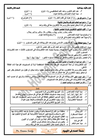 ‫األول‬‫الباب‬‫الذرة‬‫بنية‬:‫الثانوى‬‫الثانى‬‫الصف‬
20 ‫الكيمياء‬ ‫فى‬ ‫احلسام‬ ‫سلسلة‬Mr. Hossam Sewify
3-‫الثانوى‬ ‫الكم‬ ‫عدد‬( ,‫المغناطيسى‬ ‫الكم‬ ‫وعدد‬08/)‫أول‬(10/)‫أول‬
4-‫هوند‬ ‫وقاعدة‬ ‫التصاعدى‬ ‫البناء‬ ‫مبدأ‬(11/)‫س‬
=================================================================================
(‫س‬6‫من‬ ‫كل‬ ‫دور‬ ‫ما‬ :)...‫؟‬[1]‫العلم‬ ‫تقدم‬ ‫فى‬ ‫هوند‬.(08/)‫أول‬[2].‫هايزنبرج‬(11/)‫س‬
=================================================================================
(‫س‬7‫التالية؟‬ ‫باألعمال‬ ‫قام‬ ‫الذى‬ ‫العامل‬ ‫اسم‬ ‫هو‬ ‫ما‬ :)
‫و‬ ‫مكان‬ ‫تحديد‬ ‫يمكن‬ ‫ال‬ ‫أنه‬ ‫إلى‬ ‫توصل‬‫واحد‬ ‫وقت‬ ‫فى‬ ‫معا‬ ‫اإللكترون‬ ‫سرعة‬(08/)‫ثان‬
=================================================================================
(‫س‬8:‫التالية‬ ‫العناصر‬ ‫لذرات‬ ‫اإللكرتونى‬ ‫الرتكيب‬ ‫أكتب‬ :)-
11Na, 20Ca, 26Fe, 7N, 42Mo, 47Ag, 18Ar, 33As, 38Sr
(1‫التصاعدى‬ ‫البناء‬ ‫مبدأ‬ ‫باتباع‬ )(2.‫هوند‬ ‫قاعدة‬ ‫باتباع‬ )
(3.‫ذرة‬ ‫كل‬ ‫فى‬ ‫المفردة‬ ‫اإللكترونات‬ ‫عدد‬ ‫مبينا‬ )
=================================================================================
(‫س‬9:‫بني‬ ‫العالقة‬ ‫وضح‬ )-‫األساسى‬ ‫المستوى‬ ‫رقم‬(n)‫األوربيتاالت‬ ‫وعدد‬‫المستوى‬ ‫نفس‬ ‫فى‬(10/)‫أول‬
=================================================================================
(‫س‬01‫عناص‬ ‫ث‬ ‫ث‬ :)‫ر‬X–Y–Z:‫كان‬ ‫إذا‬ ‫عنصر‬ ‫لكل‬ ‫الذرى‬ ‫العدد‬ ‫هو‬ ‫ما‬
(1)‫العنصر‬(X)‫على‬ ‫يحتوى‬3‫إلكترونةات‬ ‫عةدد‬ = ‫الثالةث‬ ‫المسةتوى‬ ‫فةى‬ ‫اإللكترونةات‬ ‫عةدد‬ ‫بحيةث‬ ‫رئيسةية‬ ‫مستويات‬
.‫األول‬ ‫المستوى‬
(2)‫العنصر‬(Y)‫اإللكترونى‬ ‫توزيعه‬ ‫ينتهى‬6
d3
(3)‫العنصر‬(Z):‫األخير‬ ‫مستواه‬ ‫أوربيتاالت‬ ‫فى‬ ‫اإللكترونات‬ ‫توزيع‬1
zp,22
yp2,2
xp2
=================================================================================
(‫س‬11:‫يلى‬ ‫ما‬ ‫على‬ ‫ينص‬ ‫الذى‬ ‫القانون‬ ‫أو‬ ‫القاعدة‬ ‫أو‬ ‫املبدأ‬ ‫اسم‬ ‫أذكر‬ )
1-‫ذات‬ ‫الفرعية‬ ‫المستويات‬ ‫ثم‬ ‫أوال‬ ‫ة‬ ‫المنخف‬ ‫الطاقة‬ ‫ذات‬ ‫الفرعية‬ ‫المستويات‬ ‫تمأل‬ ‫أن‬ ‫لإللكترونات‬ ‫البد‬‫الطاقة‬
.‫األعلى‬
2-‫كبير‬ ‫بقدر‬ ‫المحتمل‬ ‫من‬ ‫نقول‬ ‫أن‬ ‫يمكن‬ ‫وإنما‬ ،‫عمليا‬ ‫يستحيل‬ ‫واحد‬ ‫وقت‬ ‫فى‬ ‫معا‬ ‫اإللكترون‬ ‫وسرعة‬ ‫مكان‬ ‫تحديد‬
.‫ذلك‬ ‫أو‬ ‫المكان‬ ‫هذا‬ ‫فى‬ ‫اإللكترون‬ ‫وجود‬ ‫صغير‬ ‫أو‬
====================================================================
(‫س‬21‫الكلى‬ ‫العدد‬ ‫اذكر‬ )‫لألور‬‫فى‬ ‫بيتاالت‬‫من‬ ‫كل‬‫الرئيسة‬ ‫المستويات‬‫الحد‬ ‫احس‬ ‫ثم‬ .‫والرابع‬ ‫والثالث‬ ‫والثانى‬ ‫األول‬
.‫المستويات‬ ‫هذه‬ ‫تشغل‬ ‫أن‬ ‫يمكن‬ ‫التى‬ ‫اإللكترونات‬ ‫لعدد‬ ‫األقصى‬
(‫س‬13)‫(أ‬ ‫العمود‬ ‫يناسب‬ ‫ما‬ )‫(ب‬ ‫العمود‬ ‫من‬ ‫إخرت‬ )
(1)
)‫(أ‬)‫(ب‬
1-‫مبد‬.‫التصاعدى‬ ‫البناء‬ ‫أ‬
2-1
, 3s6
, 2p2
, 2s2
1s
3-‫الثانوى‬ ‫الكم‬ ‫عدد‬(l)
4-.‫اإللكترونية‬ ‫السحابة‬
(‫أ‬)‫الصوديوم‬ ‫لذرة‬ ‫اإللكترونى‬ ‫التوزيع‬
(‫ب‬).‫وعددها‬ ‫رئيسى‬ ‫مستوى‬ ‫كل‬ ‫فى‬ ‫الفرعية‬ ‫الطاقة‬ ‫مستويات‬ ‫يحدد‬
(‫ج‬).‫الفرعية‬ ‫المستويات‬ ‫ترتي‬ ‫حس‬ ‫الذرة‬ ‫فى‬ ‫للطاقة‬ ‫الحقيقى‬ ‫الترتي‬
(‫د‬)‫اإلتجاه‬ ‫كل‬ ‫فى‬ ‫اإللكترون‬ ‫وجود‬.‫النواة‬ ‫حول‬ ‫واألبعاد‬ ‫ات‬
(‫ه‬).‫البوتاسيوم‬ ‫ذرة‬ ‫فى‬ ‫اإللكترونى‬ ‫التوزيع‬
(2)
)‫(أ‬)‫(ب‬
1-.‫األوربيتال‬
2-.‫المستقرة‬ ‫الحالة‬
3-‫المسةةةةةةةةةةةةةةةةةةةتوى‬
‫الفرعى‬(s)
4-.‫التأكد‬ ‫عدم‬ ‫مبدأ‬
‫أ‬-‫ةا‬‫ة‬‫به‬ ‫ةات‬‫ة‬‫اإللكترون‬ ‫ةد‬‫ة‬‫تواج‬ ‫ةال‬‫ة‬‫احتم‬ ‫ةون‬‫ة‬‫ويك‬ ‫ةالنواة‬‫ة‬‫ب‬ ‫ةي‬‫ة‬‫المح‬ ‫ةراغ‬‫ة‬‫الف‬ ‫ةن‬‫ة‬‫م‬ ‫ةة‬‫ة‬‫منطق‬
‫ا‬ ‫هو‬ ‫اإللكترونية‬ ‫السحابة‬ ‫تعبير‬ ‫وأصبح‬ ‫يمكن‬ ‫ما‬ ‫أعلى‬.‫لها‬ ‫المقبول‬ ‫لنموذج‬
‫ب‬-. ‫المهب‬ ‫أشعة‬ ‫أنبوبة‬ ‫فى‬ ‫الموج‬ ‫القط‬
‫ج‬-.‫األيون‬ ‫أو‬ ‫الجزئ‬ ‫أو‬ ‫الذرة‬ ‫من‬ ‫ثباتا‬ ‫واألكثر‬ ‫طاقة‬ ‫األقل‬ ‫الحالة‬
‫د‬-.‫الشكل‬ ‫كروى‬ ‫متماثل‬ ‫واحد‬ ‫أوربيتال‬ ‫من‬ ‫يتكون‬
‫ه‬-.‫واحد‬ ‫وقت‬ ‫فى‬ ‫وسرعته‬ ‫اإللكترون‬ ‫مكان‬ ‫تحديد‬ ‫يمكن‬ ‫ال‬
 