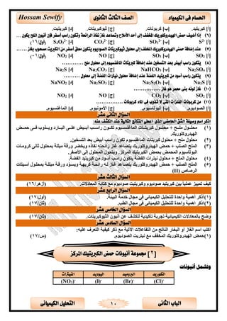 ‫الثانى‬ ‫الباب‬‫الكيميائى‬ ‫التحليل‬ 10
‫احلسام‬‫الكيم‬ ‫فى‬‫ي‬‫اء‬‫الثانوى‬ ‫الثالث‬ ‫الصف‬Hossam Sewify
]‫[أ‬.‫ىيتألت‬ ‫ك‬.‫الست‬ ‫كىب‬ ]‫[ب‬.‫ىيتست‬ ‫ك‬ ‫ثأل‬ ]‫[ج‬.‫ىيتألت‬ ‫ك‬ ]‫[د‬
(6)‫ر‬ ‫وتكون‬ ‫الرائحة‬ ‫نفاذ‬ ‫غاز‬ ‫وتصاعد‬ ‫األمالح‬ ‫أحد‬ ‫إىل‬ ‫املخفف‬ ‫اهليدروكلوريك‬ ‫محض‬ ‫أضيف‬ ‫إذا‬... ‫يكون‬ ‫امللح‬ ‫أنيون‬ ‫فإن‬ ‫أصفر‬ ‫اسب‬
]‫[أ‬-2
S]‫[ب‬-2
3SO]‫[ج‬-2
3CO]‫[د‬-2
3O2S/‫(أول‬16)
(7)‫من‬ ‫أصفر‬ ‫معلق‬ ‫يتكون‬ ‫الصوديوم‬ ‫ثيوكربيتات‬ ‫حملول‬ ‫إىل‬ ‫املخفف‬ ‫اهليدروكلوريك‬ ‫محض‬ ‫إضافة‬ ‫عند‬‫بغاز‬ ‫مصحوب‬ ‫الكربيت‬……
]‫[أ‬2SO]‫[ب‬3SO]‫[ج‬NO]‫[د‬2NO/‫(أول‬01)
(8)‫بعد‬ ‫أبيض‬ ‫راسب‬ ‫يتكون‬‫ملح‬ ‫حملول‬ ‫إىل‬ ‫املاغنسيوم‬ ‫كربيتات‬ ‫إضافة‬ ‫عند‬ ‫التسخني‬…………
]‫[أ‬4SO2Na]‫[ب‬3NaHCO]‫[ج‬3CO2Na]‫[د‬S2Na
(9)‫حملول‬ ‫إىل‬ ‫الفضة‬ ‫نيرتات‬ ‫حملول‬ ‫إضافة‬ ‫عند‬ ‫الفضة‬ ‫كربيتيد‬ ‫من‬ ‫أسود‬ ‫راسب‬ ‫يتكون‬………
]‫[أ‬S2Na]‫[ب‬3O2S2Na]‫[ج‬3SO2Na]‫[د‬2NaNO
(10)‫غاز‬ ‫هو‬ ‫حممر‬ ‫بنى‬ ‫لونه‬ ‫غاز‬……………
[]‫أ‬2SO]‫[ب‬2CO]‫[ج‬NO]‫[د‬2NO
(11)‫كربونات‬ ‫املاء‬ ‫فى‬ ‫تذوب‬ ‫ال‬ ‫التى‬ ‫الفلزات‬ ‫كربونات‬ ‫من‬……………
.‫م‬ ‫دي‬ ‫الص‬ ]‫[أ‬.‫م‬ ‫خسسأل‬ ‫ال‬ ]‫[ب‬]‫[ج‬.‫م‬ ‫الأل‬ ‫اض‬.‫م‬ ‫لأل‬ ‫المسغ‬ ]‫[د‬
‫السؤال‬‫عشر‬ ‫الثانى‬
‫عنه‬ ‫الكشف‬ ‫عند‬ ‫التالية‬ ‫النتائج‬ ‫اعطى‬ ‫الذى‬ ‫احلامضى‬ ‫الشق‬ ‫وصيغة‬ ‫اسم‬ ‫اذكر‬:
(1)‫ددد‬‫د‬‫يح‬ ‫دددح‬‫د‬‫ح‬ ‫يحددد‬‫دددسرد‬‫د‬ ‫ال‬ ‫دددل‬‫د‬‫تح‬ ‫دددألض‬‫د‬‫أب‬ ‫راسدددا‬ ‫ن‬ ‫ددد‬‫د‬‫خق‬ ‫م‬ ‫دددأل‬‫د‬‫ل‬ ‫المسغ‬ ‫دددست‬‫د‬‫ىيت‬ ‫ك‬‫دددض‬‫د‬‫حم‬ ‫دددل‬‫د‬‫ل‬ ‫ب‬ ‫دددذ‬‫د‬‫ي‬
.‫ريك‬ ‫كح‬ ‫الهألتر‬
(2).‫التلاألن‬ ‫بعت‬ ‫أبألض‬ ‫راسا‬ ‫ن‬ ‫خق‬ ‫م‬ ‫لأل‬ ‫المسغ‬ ‫ىيتست‬ ‫ك‬ ‫يح‬ ‫حح‬ ‫يح‬
(3)‫را‬ ‫غسز‬ ‫يتصستت‬ ‫ريك‬ ‫كح‬ ‫الهألتر‬ ‫حمض‬ ‫الصحا‬ ‫المحح‬‫ب‬‫دست‬ ‫كى‬ ‫ثسالل‬ ‫بميح‬ ‫ححة‬ ‫رقة‬ ‫ياضى‬ ‫الفساه‬ ‫يته‬
‫م‬ ‫خسسأل‬ ‫ال‬‫بيمض‬ ‫الميمض‬. ‫المىك‬ ‫ىيتألك‬ ‫الق‬‫الميح‬ ‫يتي‬‫اضصفى‬ ‫إلل‬.
(4).‫الفضة‬ ‫ىيتألت‬ ‫ك‬ ‫ن‬ ‫د‬ ‫أس‬ ‫راسا‬ ‫ن‬ ‫يتق‬ ‫الفضة‬ ‫الألتىات‬ ‫يح‬ ‫المحح‬ ‫يح‬
(5)‫ريك‬ ‫كح‬ ‫الهألتر‬ ‫حمض‬ ‫الصحا‬ ‫المحح‬‫أسدألتست‬ ‫بميحد‬ ‫ححدة‬ ‫رقدة‬ ‫د‬ّ ‫يلد‬ ‫كىيهدة‬ ‫رابيدة‬ ‫لده‬ ‫غدسز‬ ‫يتصدستت‬
‫الىصسص‬(II)
‫السؤال‬‫عشر‬ ‫الثالث‬
‫ى‬ ‫ك‬ ‫بألن‬ ً‫س‬‫تمحأل‬ ‫خمألأل‬ ‫كألف‬.‫ت‬ ‫المعسد‬ ‫كتسبة‬ ‫ع‬ ‫م‬ ‫دي‬ ‫ص‬ ‫ىيتألت‬ ‫ك‬ ‫م‬ ‫دي‬ ‫ص‬ ‫يتألت‬/‫(أزهى‬16)
‫السؤال‬‫الرابع‬‫عشر‬
(1)‫لحتي‬ ‫احتة‬ ‫أهمألة‬ ‫أاكى‬‫ح‬‫ألئة‬ ‫ال‬ ‫ة‬ ‫خت‬ ‫جس‬ ‫لل‬ ‫القألمألسبل‬ ‫ألى‬./ ‫(أ‬17)
(2).‫الطا‬ ‫جس‬ ‫لل‬ ‫القألمألسبل‬ ‫لحتيحألى‬ ‫احتة‬ ‫اهمألة‬ ‫ااكى‬/‫(ثسن‬17)
‫السؤال‬‫اخلامس‬‫عشر‬
‫خج‬ ‫القألمألسبألة‬ ‫ت‬ ‫بسلمعسد‬ ‫ضح‬.‫ىيتست‬ ‫ك‬ ‫الثأل‬ ‫ن‬ ‫أالأل‬ ‫تن‬ ‫لحقيف‬ ‫خأكألتية‬ ‫ىبة‬/‫(ثسن‬17)
‫السؤال‬‫السادس‬‫عشر‬
:‫تحأله‬ ‫التعىف‬ ‫كألفألة‬ ‫اكى‬ ‫ع‬ ‫اآلخألة‬ ‫التفستالت‬ ‫ن‬ ‫سخج‬ ‫ال‬ ‫اسر‬ ‫ال‬ ‫أ‬ ‫الغسز‬ ‫اسم‬ ‫اكتا‬
(1).‫م‬ ‫دي‬ ‫الص‬ ‫الألتىيت‬ ‫ع‬ ‫المافف‬ ‫ريك‬ ‫كح‬ ‫الهألتر‬ ‫حمض‬/‫(س‬17)
‫أنيونات‬ ‫وتشمل‬
‫الكلوريد‬‫الربوميد‬‫اليوديد‬‫النيرتا‬‫ت‬
(Cl)-
(Br)-
(I)-
(NO3)-
[2‫املركز‬ ‫الكربيتيك‬ ‫محض‬ ‫أنيونات‬ ‫جمموعة‬ ]
 