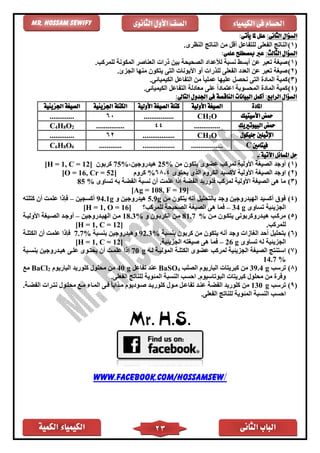 ‫الكمية‬ ‫الكيمياء‬ ‫الثانى‬ ‫الباب‬23
‫الكيمياء‬ ‫فى‬ ‫احلسام‬‫الثانوى‬ ‫األول‬ ‫الصف‬Mr. Hossam Sewify
:‫الثانى‬ ‫السؤال‬:‫يأتى‬ ‫ملا‬ ‫علل‬
(1).‫النظرى‬ ‫الناتج‬ ‫من‬ ‫أقل‬ ‫للتفاعل‬ ‫الفعلى‬ ‫الناتج‬
:‫الثالث‬ ‫السؤال‬:‫علمى‬ ‫مبصطلح‬ ‫عرب‬
(1)‫الصحيحة‬ ‫لألعداد‬ ‫نسبة‬ ‫أبسط‬ ‫عن‬ ‫تعبر‬ ‫صيغة‬.‫للمركب‬ ‫المكونة‬ ‫العناصر‬ ‫ذرات‬ ‫بين‬
(2).‫الجزئ‬ ‫منها‬ ‫يتكون‬ ‫التى‬ ‫األيونات‬ ‫أو‬ ‫للذرات‬ ‫الفعلى‬ ‫العدد‬ ‫عن‬ ‫تعبر‬ ‫صيغة‬
(3).‫الكيميائى‬ ‫التفاعل‬ ‫من‬ ً‫ا‬‫عملي‬ ‫عليها‬ ‫نحصل‬ ‫التى‬ ‫الماد‬ ‫كمية‬
(4).‫الكيميائى‬ ‫التفاعل‬ ‫معادلة‬ ‫على‬ ً‫ا‬‫اعتماد‬ ‫المحسوبة‬ ‫الماد‬ ‫كمية‬
:‫التاىل‬ ‫اجلدول‬ ‫فى‬ ‫الناقصة‬ ‫البيانات‬ ‫أكمل‬ :‫الرابع‬ ‫السؤال‬
‫املادة‬‫األ‬ ‫الصيغة‬‫ولية‬‫األولية‬ ‫الصيغة‬ ‫كتلة‬‫اجلزيئية‬ ‫الكتلة‬‫اجلزيئية‬ ‫الصيغة‬
‫األسيتيك‬ ‫محض‬O2CH................60.............
‫البيوترييك‬ ‫محض‬..............44...............2O8H4C
‫جليكول‬ ‫اإلثيلني‬O3CH.................62.............
‫فيتامني‬C..............................................6O8H6C
:‫اآلتية‬ ‫املسائل‬ ‫حل‬-
(1)‫من‬ ‫يتكون‬ ‫عضوى‬ ‫لمركب‬ ‫األولية‬ ‫الصيغة‬ ‫أوجد‬25%،‫هيدروجين‬75%‫كربون‬[H = 1, C = 12]
(2)‫يحتوى‬ ‫الذى‬ ‫الكروم‬ ‫ألكسيد‬ ‫األولية‬ ‫الصيغة‬ ‫اوجد‬68,4%‫كروم‬[O = 16, Cr = 52]
(3)‫الف‬ ‫فلوريد‬ ‫لمركب‬ ‫األولية‬ ‫الصيغة‬ ‫هى‬ ‫ما‬‫تساوى‬ ‫به‬ ‫الفضة‬ ‫نسبة‬ ‫أن‬ ‫علمت‬ ‫إذا‬ ‫ضة‬85 %
[Ag = 108, F = 19]
(4)‫من‬ ‫يتكون‬ ‫أنه‬ ‫بالتحليل‬ ‫وجد‬ ‫الهيدروجين‬ ‫أكسيد‬ ‫فوق‬5.9g‫و‬ ‫هيدروجين‬94.1g‫أكسجين‬–‫كتلته‬ ‫أن‬ ‫علمت‬ ‫فإذا‬
‫تساوى‬ ‫الجزيئية‬34 g–‫للمركب؟‬ ‫الصحيحة‬ ‫الصيغة‬ ‫هى‬ ‫فما‬[H = 1, O = 16]
(5)‫مان‬ ‫يتكاون‬ ‫هيادروكربونى‬ ‫مركاب‬81.7 %‫و‬ ‫الكرباون‬ ‫مان‬18.3%‫الهيادروجين‬ ‫مان‬–‫األولياة‬ ‫الصايغة‬ ‫أوجاد‬
‫للمركب‬.[H = 1, C = 12]
(6)‫بنسبة‬ ‫كربون‬ ‫من‬ ‫يتكون‬ ‫أنه‬ ‫وجد‬ ‫الغازات‬ ‫أحد‬ ‫بتحليل‬92.3%‫بنسبة‬ ‫وهيدروجين‬7.7%‫الكتلاة‬ ‫أن‬ ‫علمت‬ ‫فإذا‬
‫تساوى‬ ‫له‬ ‫الجزيئية‬26 g–‫الجزيئية‬ ‫صيغته‬ ‫هى‬ ‫فما‬.[H = 1, C = 12]
(7)‫اس‬‫لاه‬ ‫المولياة‬ ‫الكتلاة‬ ‫عضوى‬ ‫لمركب‬ ‫الجزيئية‬ ‫الصيغة‬ ‫تنتج‬70 g‫بنسابة‬ ‫هيادروجين‬ ‫علاى‬ ‫يحتاوى‬ ‫أن‬ ‫علمات‬ ‫إذا‬
14.7 %
(8)‫ترسب‬g39.4‫الصلب‬ ‫الباريوم‬ ‫كبريتات‬ ‫من‬4BaSO‫تفاعل‬ ‫عند‬g40‫الباريوم‬ ‫كلوريد‬ ‫محلول‬ ‫من‬2BaCl‫مع‬
‫الف‬ ‫للناتج‬ ‫المئوية‬ ‫النسبة‬ ‫احسب‬ .‫البوتاسيوم‬ ‫كبريتات‬ ‫محلول‬ ‫من‬ ‫وفر‬.‫على‬
(9)‫ترسب‬130 g.‫الفضاة‬ ‫نتارات‬ ‫محلاول‬ ‫ماع‬ ‫المااء‬ ‫فاى‬ ً‫ا‬‫ماذاب‬ ‫صاوديوم‬ ‫كلورياد‬ ‫ماول‬ ‫تفاعال‬ ‫عناد‬ ‫الفضة‬ ‫كلوريد‬ ‫من‬
.‫الفعلى‬ ‫للناتج‬ ‫المئوية‬ ‫النسبة‬ ‫احسب‬
Mr. H.S.
www.facebook.com/HossamSew/
 