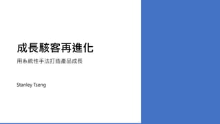 成長駭客再進化
用系統性手法打造產品成長
Stanley Tseng
 