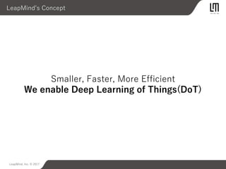 LeapMind, Inc. © 2017
LeapMind’s Concept
Smaller, Faster, More Efficient
We enable Deep Learning of Things(DoT)
 