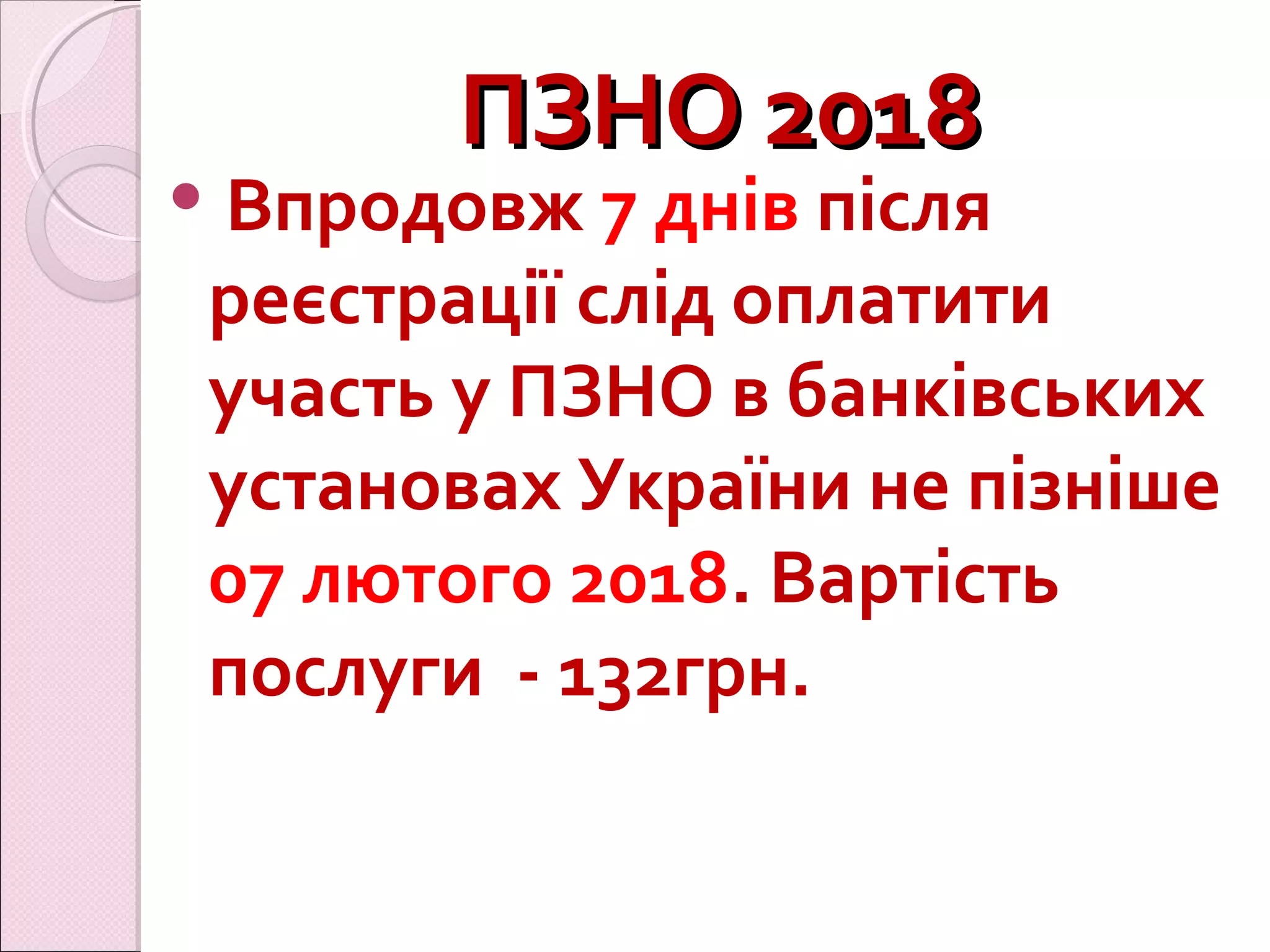 ПЗНО 2018ПЗНО 2018
 Впродовж 7 днів після
реєстрації слід оплатити
участь у ПЗНО в банківських
установах України не пізніше
07 лютого 2018. Вартість
послуги - 132грн.
 
