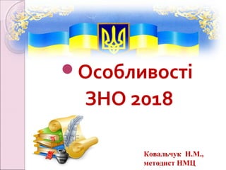 Особливості
ЗНО 2018
Ковальчук Н.М.,
методист НМЦ
 