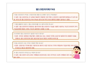 6. 웹스크린리더가 PC형 스크린리더와 충돌나는 문제가 있다고 하던데요?
à 답변 : 웹스크린리더는 끈 상태로 제공하기 때문에 기존 PC형 스크린리더 사용자에게 방해요소가 되지 않
음. 보이스몬 웹스크린리더는 Non-Plugin 방식으로 PC의 프로그램적인 충돌이 일어날 수 없음.
7. 매번 홈페이지 방문 시 웹스크린리더를 다시 동작시켜야 하나요?
à 답변 : 웹스크린리더가 제공되는 웹사이트의 웹스크린리더 기능을 사용한 사용자는 자신의 브라우저 쿠키
기능을 통해 재접속 시에도 자신의 설정대로 사용할 수 있음.
8. 한국에서 웹스크린리더가 필요한 이유가 뭔가요?
à 답변 : 한국은 세계에서 제일 빨리 고령화 되고 있는 사회로 지자체, 공공기관 홈페이지의 원할한 이용을
위해서는 웹스크린리더와 같은 음성지원기능의 제공이 보편화 되어야 함.
9. 웹스크린리더 도입 가격은 어떻게 책정 되나요?
à 답변 : 공공기관, 지자체 등은 기본적으로 페이지 수를 기반으로 가격이 책정되며 기업과 특정 서비스를 위
한 용도는 별도로 협의하여 정함.
10. 웹스크린리더 라이선스는 어떤게 있나요?
à 답변 : 웹스크린더 보이스몬은 구매형과 년간라이센스 방식 두가지로 나뉘며 구매형의 경우 년간 유지보수
료는 15%.
웹스크린리더에 FAQ
 