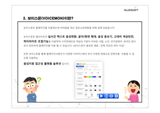 2. 보이스몬(VOICEMON)이란?
보이스몬은 홈페이지를 이용하는데 어려움을 겪는 정보소외계층을 위해 설계 되었습니다.
보이스몬은 웹사이트의 실시간 텍스트 음성변환, 글자/화면 확대, 음성 돋보기, 고대비 색상반전,
하이라이트 초점기능을 이용하여 시각장애인과 색상의 구분이 어려운 사람, 노인, 인지장애자, 외국인 등이
보다 편안하게 홈페이지를 이용 할 수 있습니다. (보이스몬이 필요한 계층 : 전체 국민의 20% 이상)
또한 보이스몬을 통해 홈페이지사용자가 다양한 디바이스에서 보다 다양한 방법으로 컨텐츠를 이용할 수 있
도록 지원하는
음성지원 접근성 플랫폼 솔루션 입니다.
 