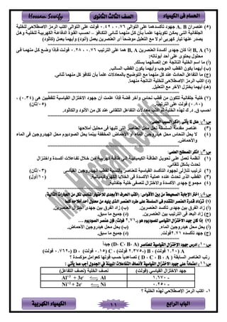 ‫الباب‬‫الرابع‬‫الكهربية‬ ‫الكيمياء‬ 11
‫احلسام‬‫الكيم‬ ‫فى‬‫ي‬‫اء‬‫الثانوى‬ ‫الثالث‬ ‫الصف‬Hossam Sewify
‫ن‬5)‫ين‬ ‫ص‬ ‫ع‬A. B‫لينر‬ ‫ين‬ ‫عتر‬ ‫تأاسدهمف‬ ‫هلد‬0.76،0.42‫تم‬ ‫نت‬ ‫حر‬ ‫ياليط‬ ‫لل‬ ‫ين‬ ‫ب‬ ‫يا‬ ‫لينر‬ ‫ين‬ ‫عتر‬ ‫لن‬
‫ؤ‬ ‫كسف‬ ‫ين‬ ‫سفئر‬ ‫ث‬ ‫همسف‬ ‫ل‬ ‫اسل‬ ‫بسأن‬ ‫عتمسف‬ ‫هسف‬ ‫تكل‬ ‫مكسر‬ ‫سر‬ ‫ين‬ ‫فنم‬ ‫ينجت‬–‫وهسل‬ ‫تمس‬ ‫نت‬ ‫بمس‬ ‫ينكه‬ ‫فعس‬ ‫يند‬ ‫ينقسلي‬ ‫يحسسب‬
)‫نافثلد‬ ‫عمل‬ ‫همف‬ ‫وأ‬ )‫نأنلد‬ ‫عمل‬ ‫ر‬ ‫ص‬ ‫ينع‬ ‫أى‬ ‫نف‬ ‫لل‬ ‫عتمل‬ ‫ين‬ ‫ل‬ ‫ال‬ ‫أم‬ ‫بر‬ ‫اه‬ ‫تمفى‬ ‫هف‬ ‫ع‬ ‫صدى‬
=======================================================
‫ن‬6)B, A‫ر‬ ‫ص‬ ‫ينع‬ ‫أاسدي‬ ‫هدى‬ ‫افن‬ ‫إذي‬B, A‫تمب‬ ‫ين‬ ‫عتر‬ ‫همف‬0.76،0.28‫سر‬ ‫همسف‬ ‫ل‬ ‫اسل‬ ‫س‬ ‫و‬ ‫سإذي‬ ‫لنس‬
:‫لنفته‬ ‫أ‬ ‫أحد‬ ‫عتر‬ ‫لى‬ ‫ن‬ ‫لنتلن‬
.‫بستب‬ ‫إتصفنهمف‬ ‫عر‬ ‫فتج‬ ‫ين‬ ‫تم‬ ‫ين‬ ‫يسم‬ ‫لف‬ )‫نأ‬
‫همف‬ ‫وأ‬ ‫ب‬ ‫ينمل‬ ‫ينقطب‬ ‫كلن‬ ‫همف‬ ‫أ‬ )‫نب‬.‫ينسفنب‬ ‫ينقطب‬ ‫كلن‬
.‫فئر‬ ‫ث‬ ‫همف‬ ‫ل‬ ‫ال‬ ‫ؤ‬ ‫تكف‬ ‫بأن‬ ‫عتمف‬ ‫بفنمعفدال‬ ‫مح‬ ‫ل‬ ‫ين‬ ‫ل‬ ‫همف‬ ‫ل‬ ‫ال‬ ‫د‬ ‫ع‬ ‫يننفدث‬ ‫فعل‬ ‫ين‬ ‫لف‬ )‫نج‬
.‫همف‬ ‫ل‬ ‫فتج‬ ‫ين‬ ‫تم‬ ‫نت‬ ‫حر‬ ‫يريط‬ ‫لل‬ ‫ين‬ ‫ب‬ ‫يا‬ )‫ند‬
.‫عتمل‬ ‫ين‬ ‫ل‬ ‫يآلخ‬ ‫لن‬ ‫همف‬ ‫أ‬ )‫نهـ‬
=======================================================
‫ن‬7)‫ختم‬‫ن‬ ‫هر‬ ‫نتقطسمر‬ ‫ينقمفسم‬ ‫لين‬ ‫يالخ‬ ‫هلد‬ ‫أن‬ ‫عتم‬ ‫إذي‬ ‫ض‬ ‫خ‬ ‫و‬ ‫ننف‬ ‫ةطب‬ ‫لر‬ ‫كلن‬ ‫ت‬ ‫فنم‬ ‫ت‬0.34، )
‫ن‬0.80‫تمب‬ ‫ين‬ ‫عتر‬ ‫لن‬ ).‫ن‬05/)‫ثفن‬
‫ق‬ ‫يحسب‬.‫د‬.‫وينكفثلد‬ ‫يألنلد‬ ‫لر‬ ‫ال‬ ‫د‬ ‫ع‬ ‫تقفئر‬ ‫ين‬ ‫فعل‬ ‫ين‬ ‫لعفدال‬ ‫ب‬ ‫يا‬ ‫ثم‬ ‫تم‬ ‫ين‬ ‫نهله‬.
=======================================================
(‫س‬2:):)‫العلمى‬ ‫السبب‬ ‫(اذكر‬ ‫يأتى‬ ‫ملا‬ ‫علل‬
‫ن‬3)‫حهف‬ ‫أل‬ ‫لنتمل‬ ‫ر‬ ‫تتمهف‬ ‫ر‬ ‫ين‬ ‫في‬ ‫ينع‬ ‫لنل‬ ‫تنل‬ ‫ينستست‬ ‫لقدل‬ ‫في‬ ‫ع‬
‫ن‬4)‫يألحمفض‬ ‫أو‬ ‫ينمفء‬ ‫مر‬ ‫همدىو‬ ‫لنل‬ ‫نف‬ ‫ين‬ ‫نل‬ ‫ال‬‫ينمفء‬ ‫ر‬ ‫مر‬ ‫ينهمدىو‬ ‫لنل‬ ‫لم‬ ‫ينصلد‬ ‫نل‬ ‫مف‬ ‫بم‬ ‫ينم‬
‫ويألحمفض‬.
=======================================================
(‫س‬3:):‫العلمى‬ ‫املصطلح‬ ‫اذكر‬
‫ن‬1)‫سلين‬ ‫ويخ‬ ‫أاسسدي‬ ‫سفع‬ ‫ت‬ ‫ن‬ ‫خس‬ ‫لسر‬ ‫بمس‬ ‫اه‬ ‫ةفةس‬ ‫إنسر‬ ‫ينكمممفئمس‬ ‫ينطفةس‬ ‫سل‬ ‫تنل‬ ‫عتسر‬ ‫تعمل‬ ‫أنظم‬
.‫تتقفئر‬ ‫بشكل‬ ‫تندث‬
‫ن‬2)‫ين‬ ‫مر‬ ‫ينهمدىو‬ ‫نقطب‬ ‫سس‬ ‫بفن‬ ‫في‬ ‫نتع‬ ‫ينقمفسم‬ ‫أاسد‬ ‫ين‬ ‫نجهلد‬ ‫فزنر‬ ‫ت‬ ‫تمب‬ ‫ت‬‫قمفسر‬‫ن‬03/)‫ثفن‬
‫ن‬3). ‫وامممفئم‬ ‫ينكه‬ ‫ف‬ ‫ين‬ ‫ر‬ ‫يألاسدي‬ ‫عمتم‬ ‫ده‬ ‫ع‬ ‫تندث‬ ‫ينلى‬ ‫ينقطب‬‫ن‬10/)‫أون‬
‫ن‬4). ‫فنم‬ ‫ت‬ ‫ختم‬ ‫ر‬ ‫ص‬ ‫ن‬ ‫لين‬ ‫ويالخ‬ ‫يألاسدي‬ ‫هدى‬ ‫لجملع‬
=======================================================
(‫س‬4:)‫احلرف‬ ‫(اكتب‬ :‫األقواس‬ ‫بني‬ ‫من‬ ‫الصحيحة‬ ‫اإلجابة‬ ‫اخرت‬)‫التالية‬ ‫العبارات‬ ‫من‬ ‫لكل‬ ‫املناسب‬ ‫لالختيار‬ ‫األجبدى‬
‫ن‬1)‫الذى‬ ‫العنصر‬ ‫طرد‬ ‫على‬ ‫السلسلة‬ ‫فى‬ ‫املتقدم‬ ‫العنصر‬ ‫قدرة‬ ‫تزداد‬‫كلما‬ ‫أمالحه‬ ‫أحد‬ ‫حملول‬ ‫من‬ ‫يليه‬
.‫ر‬ ‫ص‬ ‫ينع‬ ‫تأاسد‬ ‫هدى‬ ‫بمر‬ ‫ق‬ ‫ين‬ ‫زيد‬ )‫نأ‬.‫ر‬ ‫ص‬ ‫ينع‬ ‫لين‬ ‫يخ‬ ‫هدى‬ ‫بمر‬ ‫ق‬ ‫ين‬ ‫زيد‬ )‫نب‬
.‫ر‬ ‫ص‬ ‫ينع‬ ‫بمر‬ ‫تمب‬ ‫ين‬ ‫ر‬ ‫ينسعد‬ ‫زيد‬ )‫نج‬.‫سسط‬ ‫لف‬ ‫مم‬ )‫ند‬
‫ن‬2)( ‫هو‬ ‫للصوديوم‬ ‫القياسى‬ ‫االختزال‬ ‫جهد‬ ‫كان‬ ‫إذا‬-2.71‫الصوديوم‬ ‫عنصر‬ ‫فإن‬ )‫فولت‬…
.‫ينمفء‬ ‫مر‬ ‫همدىو‬ ‫لنل‬ ‫نل‬ )‫نأ‬.‫يألحمفض‬ ‫مر‬ ‫همدىو‬ ‫لنل‬ ‫نل‬ )‫نب‬
‫تأاسده‬ ‫هد‬ )‫نج‬2.71. ‫لن‬.‫سسط‬ ‫لف‬ ‫مم‬ )‫ند‬
=======================================================
(‫س‬10)‫للعناصر‬ ‫القياسية‬ ‫اإلختزال‬ ‫جهود‬ ‫ادرس‬‫ن‬A،B،C،D‫مدي‬ )
A‫ن‬1.20، ) ‫لن‬B‫ن‬-2.375، ) ‫لن‬C‫ن‬0.15، ) ‫لن‬D‫ن‬-0.762) ‫لن‬
‫ن‬ ‫ينسفبق‬ ‫في‬ ‫ينع‬ ‫ىتب‬A،B،C،D‫؟‬ ‫لؤاسدي‬ ‫اعليلل‬ ‫ةلتهف‬ ‫حسب‬ ‫ف‬ ‫تصفعد‬ )
(‫س‬11‫التفاعالت‬ ‫ألنصاف‬ ‫القياسية‬ ‫االختزال‬ ‫جهود‬ ‫على‬ ً‫ا‬‫اعتماد‬ )‫يأتي‬ ‫عما‬ ‫أجب‬ ‫اجلدول‬ ‫يف‬ ‫املبينة‬:
) ‫لن‬ ‫ن‬ ‫ينقمفسي‬ ‫لين‬ ‫يالخ‬ ‫هد‬)‫فعل‬ ‫ين‬ ‫ننص‬ ‫تم‬ ‫ين‬ ‫نص‬
-1.670Al+3
+ 3e‫ـ‬
Al
-0.250Ni+2
+ 2e‫ـ‬
Ni
1-‫؟‬ ‫تم‬ ‫ين‬ ‫نهله‬ ‫حي‬ ‫يريط‬ ‫لل‬ ‫ين‬ ‫ب‬ ‫يا‬
 