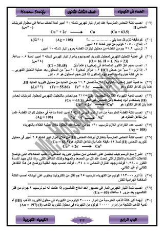 ‫الباب‬‫الرابع‬‫الكهربية‬ ‫الكيمياء‬ 33
‫احلسام‬‫الكيم‬ ‫فى‬‫ي‬‫اء‬‫الثانوى‬ ‫الثالث‬ ‫الصف‬Hossam Sewify
===============================================================
(19)‫تمف‬ ‫يى‬ ‫إل‬ ‫د‬ ‫ع‬ ‫سس‬ ‫ينم‬ ‫نف‬ ‫ين‬ ‫ت‬ ‫ا‬ ‫يحسب‬‫شدته‬ ‫بر‬ ‫اه‬ ‫ى‬20‫سف‬ ‫اس‬ ‫لنتسلن‬ ‫ر‬ ‫سفع‬ ‫نص‬ ‫نمدي‬ ‫ألسم‬
‫نف‬ ‫ين‬II‫ن‬10/)
)63.5(Cu =Cu-
e2+++
Cu
===============================================================
‫ن‬20)‫تر‬ ‫لمف‬ ‫ال‬ ‫تتلم‬ ‫دةمق‬ ‫ام‬………………‫؟‬(Ag = 108)‫ن‬10/)‫ثفن‬
1-‫فج‬ ‫إن‬10500‫شدته‬ ‫تمفى‬ ‫لر‬ ‫النلم‬25. ‫ألسم‬
2-‫سمب‬ ‫ت‬21.9‫شدته‬ ‫تمفى‬ ‫وى‬ ‫بم‬ ‫ض‬ ‫ين‬ ‫ي‬ ‫نم‬ ‫لنتلن‬ ‫لر‬ ‫ض‬ ‫ين‬ ‫لر‬ ‫م‬10. ‫ألسم‬
===============================================================
‫ن‬21)‫بسإ‬ ‫لم‬ ‫ينصسلد‬ ‫سد‬ ‫اتلى‬ ‫نمنتلن‬ ‫بر‬ ‫ينكه‬ ‫نتمل‬ ‫ين‬ ‫عمتم‬ ‫ر‬‫شسدته‬ ‫بسر‬ ‫اه‬ ‫تمسفى‬ ‫يى‬ ‫ل‬2‫نمسدي‬ ‫ألسمس‬0.5. ‫سسفع‬
[O = 16. H = 1. Na = 23]‫ن‬14/)
1-‫بأن‬ ‫عتمف‬ )‫نم.ض.د‬ ‫ر‬ ‫صفعد‬ ‫ينم‬ ‫ينكتلى‬ ‫غفز‬ ‫حجم‬ ‫يحسب‬(Cl = 35.45)
2-‫نلم‬ ‫إذي‬20‫سم‬3
‫حمض‬ ‫لر‬HCl2.0‫ي‬ ‫نمعف‬ ‫للالى‬10‫سم‬3
‫بر‬ ‫ينكه‬ ‫نتمل‬ ‫ين‬ ‫عمتم‬ ‫بعد‬ ‫ينمنتلن‬ ‫لر‬–
‫هل‬ ‫ينمنتلن‬ ‫حجم‬ ‫افن‬ ‫إذي‬ ‫كلن‬ ‫ينم‬ ‫لم‬ ‫ينصلد‬ ‫همدىواسمد‬ ‫ت‬ ‫ا‬ ‫هر‬ ‫لف‬0.5. ‫ن‬
===============================================================
‫ن‬22)‫صل‬ ‫ن‬ ‫زل‬ ‫ين‬ ]‫بفنكلنلم‬ ‫[لقدىي‬ ‫مفى‬ ‫ين‬ ‫امم‬ ‫لف‬11.2‫ينن‬ ‫د‬ ‫اتلى‬ ‫لنتلن‬ ‫لر‬ ‫د‬ ‫ينند‬ ‫لر‬ ‫م‬‫د‬ ‫د‬III.
‫هل‬ ‫ينكفثلد‬ ‫فعل‬ ‫ت‬ ‫بأن‬ ‫عتمف‬0
Fe-
e3++3
Fe)55.86(Fe =‫ن‬12/)‫أون‬
===============================================================
‫ن‬23)‫عتسر‬ ‫نتنصسلن‬ ‫زلس‬ ‫ين‬ ‫بفء‬ ‫ينكه‬ ‫امم‬ ‫يحسب‬3175‫ننسف‬ ‫سف‬ ‫اس‬ ‫نمنتسلن‬ ‫بسر‬ ‫ينكه‬ ‫نتمسل‬ ‫بفن‬ ‫ننسف‬ ‫سم‬
(II)‫قر‬ ‫ين‬ ‫غم‬ ‫نف‬ ‫ين‬ ‫لر‬ )‫نلصعد‬ ‫أنلد‬ ‫ديم‬ ‫بفس‬(Cu = 63.5)
‫هل‬ ‫ينكفثلد‬ ‫فعل‬ ‫ت‬ ‫بأن‬ ‫عتمف‬0
Cu-
e2++2
Cu
===============================================================
‫ن‬24)‫شدته‬ ‫بر‬ ‫اه‬ ‫تمفى‬ ‫يى‬ ‫إل‬ ‫لر‬ ‫سس‬ ‫ينم‬ ‫ض‬ ‫ين‬ ‫ت‬ ‫ا‬ ‫يحسب‬2‫عتمسف‬ ‫ضس‬ ‫ين‬ ‫ي‬ ‫ن‬ ‫لنتلن‬ ‫ر‬ ‫سفع‬ ‫نمدي‬ ‫ألسم‬
‫هل‬ ‫ينكفثلد‬ ‫فعل‬ ‫ت‬ ‫بأن‬0
Ag-
+ e+
Ag)801Ag =(
===============================================================
‫ن‬25)‫سمب‬ ‫ن‬ ‫زم‬ ‫ين‬ ‫فىيديى‬ ‫ين‬ ‫عدد‬ ‫يحسب‬130‫ينكفث‬ ‫د‬ ‫ع‬ ‫ض‬ ‫ين‬ ‫لر‬ ‫م‬‫بفء‬ ‫بفنكه‬ ‫ء‬ ‫ينط‬ ‫عمتم‬ ‫ن‬ ‫خ‬ ‫لد‬
(Ag = 108)
===============================================================
‫ن‬26)‫نف‬ ‫ين‬ ‫ت‬ ‫ا‬ ‫يحسب‬‫نف‬ ‫ين‬ ‫لنف‬ ‫أ‬ ‫لين‬ ‫بفخ‬ ‫سس‬ ‫ينم‬(II)‫شدته‬ ‫تمفى‬ ‫يى‬ ‫إل‬ ‫ن‬ ‫خ‬ ‫لر‬2.5‫لنتلن‬ ‫ر‬ ‫ألسم‬
‫نف‬ ‫ين‬ ‫د‬ ‫اتلى‬(II)‫نمدي‬45‫هل‬ ‫ينكفثلد‬ ‫فعل‬ ‫ت‬ ‫بأن‬ ‫عتمف‬ ‫دةمق‬(Cu = 63.5)
Cu2+
+ 2e-
Cu0
===============================================================
‫ن‬27)‫س‬‫س‬‫ل‬ ‫ح‬ ‫س‬‫س‬‫يش‬‫سف‬‫س‬‫ن‬ ‫ين‬ ‫سد‬‫س‬ ‫اتلى‬ ‫سلن‬‫س‬‫لنت‬ ‫سر‬‫س‬‫ل‬ ‫سف‬‫س‬‫ن‬ ‫ين‬ ‫سر‬‫س‬‫عت‬ ‫سل‬‫س‬‫تنص‬ ‫س‬‫س‬‫ام‬ ‫سم‬‫س‬‫س‬ ‫ين‬–‫سح‬‫س‬ ‫تل‬ ‫سر‬‫س‬ ‫ين‬ ‫سفدال‬‫س‬‫ينمع‬ ‫سب‬‫س‬ ‫يا‬
‫أاسسدي‬ ‫هسد‬ ‫اسفن‬ ‫وإذي‬ .‫ينكتر‬ ‫فعل‬ ‫ين‬ ‫والنب‬ ‫وينمهس‬ ‫ينمصعد‬ ‫لر‬ ‫ال‬ ‫د‬ ‫ع‬ ‫تندث‬ ‫ر‬ ‫ين‬ ‫لين‬ ‫ويالخ‬ ‫يألاسدي‬ ‫فع‬ ‫ت‬
= ‫ينكتلى‬-1.36+ = ‫نسف‬ ‫ين‬ ‫سلين‬ ‫يخ‬ ‫هسد‬ ‫و‬ ‫لن‬0.34‫هسل‬ ‫هسل‬ ‫سح‬ ‫وو‬ ‫تمس‬ ‫ين‬ ‫هسد‬ ‫يحسسب‬ ‫لنس‬‫فعسل‬ ‫ين‬ ‫ي‬
.‫تتقفئر‬ ‫غم‬ ‫أم‬ ‫تتقفئر‬
===============================================================
‫ن‬28)‫نلم‬ ‫إذي‬193000‫سمب‬ ‫ن‬ ‫بفء‬ ‫ينكه‬ ‫لر‬ ‫النلم‬65‫ت‬ ‫ينك‬ ‫يحسب‬ ‫لنفته‬ ‫أ‬ ‫عتر‬ ‫لى‬ ‫ن‬ ‫ونم‬ ‫إنك‬ ‫لر‬ ‫تل‬ ‫ن‬ ‫م‬
.‫تل‬ ‫نت‬ ‫يلم‬ ‫ينج‬ ‫ئ‬ ‫ينمكف‬
===============================================================
‫ن‬29)‫سسمب‬ ‫ت‬ ‫تسم‬ ‫أنه‬ ‫عتم‬ ‫إذي‬ ‫ينكفنسملم‬ ‫ح‬ ‫أل‬ ‫أحد‬ ‫لصهلى‬ ‫ر‬ ‫ينمفى‬ ‫بر‬ ‫ينكه‬ ‫مفى‬ ‫ين‬ ‫شدي‬ ‫يحسب‬2‫تسل‬ ‫لسر‬ ‫يم‬ ‫س‬
‫وى‬ ‫ل‬ ‫بعد‬ ‫ينكفنسملم‬4‫سفعف‬(Ca = 40)
===============================================================
‫ن‬30)‫إل‬ ‫لر‬ ‫سس‬ ‫ينم‬ ‫ينلهب‬ ‫ت‬ ‫ا‬ ‫أاس‬ ‫همف‬ ‫أ‬‫يى‬30000‫ينسلهب‬ ‫سد‬ ‫نكتلى‬ ‫لنتلن‬ ‫ر‬ ‫بفء‬ ‫ينكه‬ ‫لر‬ ‫النلم‬(III)‫أم‬
‫يى‬ ‫إل‬ ‫لر‬ ‫فتج‬ ‫ين‬ ‫ينلهب‬ ‫امم‬10000‫ينلهب‬ ‫د‬ ‫نكتلى‬ ‫لنتلن‬ ‫ر‬ ‫بفء‬ ‫ينكه‬ ‫لر‬ ‫النلم‬(I)(Au = 197)
===============================================================
 