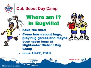 Cub Scout Day Camp
• Save the date!
• Come learn about bugs,
play bug games and maybe
even taste bugs at
Highlander District Day
Camp
• June 18-22, 2018
Where am I?
in Bugville!
 