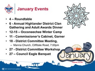 January Events
• 4 – Roundtable
• 6 - Annual Highlander District Clan
Gathering and Adult Awards Dinner
• 12-15 – Occoneechee Winter Camp
• 11 - Commissioner’s Cabinet, Garner
• 18 - District Committee Meeting,
– Manna Church, Cliffdale Road, 7:00pm
• 27 - District Committee Workshop
• 27 – Council Eagle Banquet
 