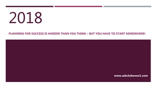 2018
PLANNING FOR SUCCESS IS HARDER THAN YOU THINK – BUT YOU HAVE TO START SOMEWHERE!
www.askclubwww1.com
 