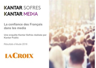 La confiance des Français
dans les media
Une enquête Kantar Sofres réalisée par
Kantar Public
Résultats d’étude 2018
 