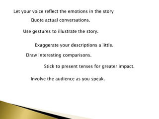 Let your voice reflect the emotions in the story
Quote actual conversations.
Use gestures to illustrate the story.
Exaggerate your descriptions a little.
Draw interesting comparisons.
Stick to present tenses for greater impact.
Involve the audience as you speak.
 