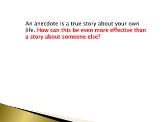 An anecdote is a true story about your own
life. How can this be even more effective than
a story about someone else?
 
