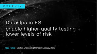 © 2017 Delphix. All Rights Reserved. Private and Confidential.© 2017 Delphix. All Rights Reserved. Private and Confidential.
Ugo Pollio | Solution Engineering Manager | January 2018
DataOps in FS:
enable higher-quality testing +
lower levels of risk
 