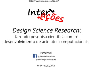 Design Science Research:
fazendo pesquisa científica com o
desenvolvimento de artefatos computacionais
Pimentel
/pimentel.mariano
pimentel@uniriotec.br
UFBA – 01/02/2018
http://www.interacoes.ufba.br/
 