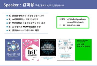 Speaker : 김학용 교수/공학박사/작가/칼럼니스트
 現) 순천향대학교 IoT보안연구센터 교수
 現) IoT전략연구소 대표 컨설턴트
 前) 부산대학교 사물읶터넷연구센터 교수
 前) LG유플러스 M2M사업담당 부장
 前) 삼성SDS 싞사업추짂센터 차장
4차산업혁명 시대의
비즈니스 전략
냉장고를
공짜로 드립니다
 