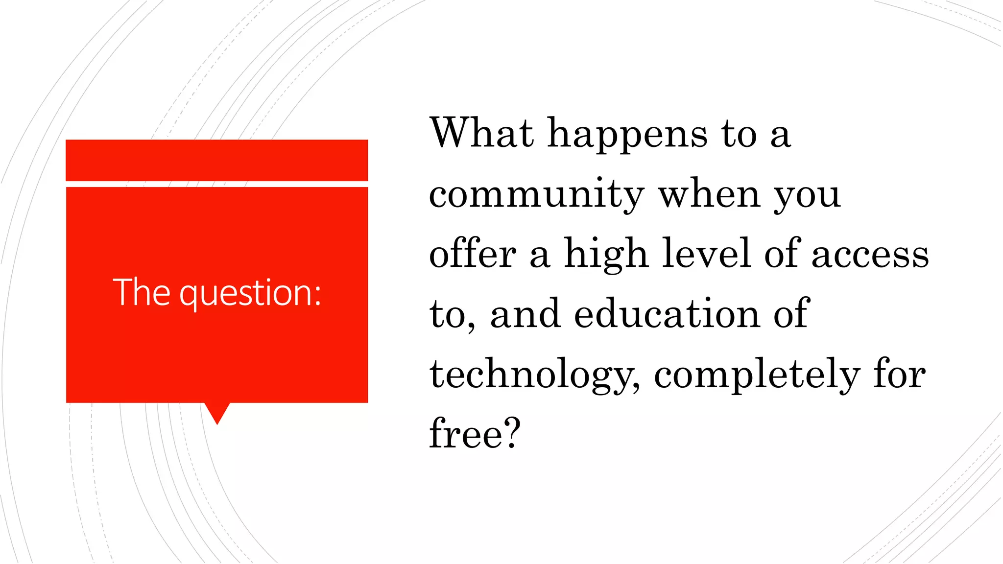 Thequestion:
What happens to a
community when you
offer a high level of access
to, and education of
technology, completely for
free?