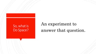 So,whatis
Do Space?
An experiment to
answer that question.