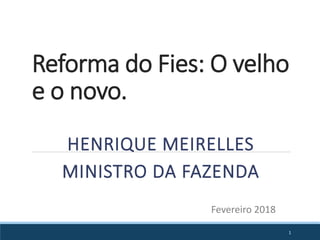 Reforma do Fies: O velho
e o novo.
HENRIQUE MEIRELLES
MINISTRO DA FAZENDA
1
Fevereiro 2018
 