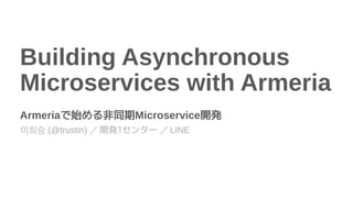 이희승 (@trustin) ／ 開発1センター ／ LINE
Building Asynchronous
Microservices with Armeria
Armeriaで始める非同期Microservice開発
 