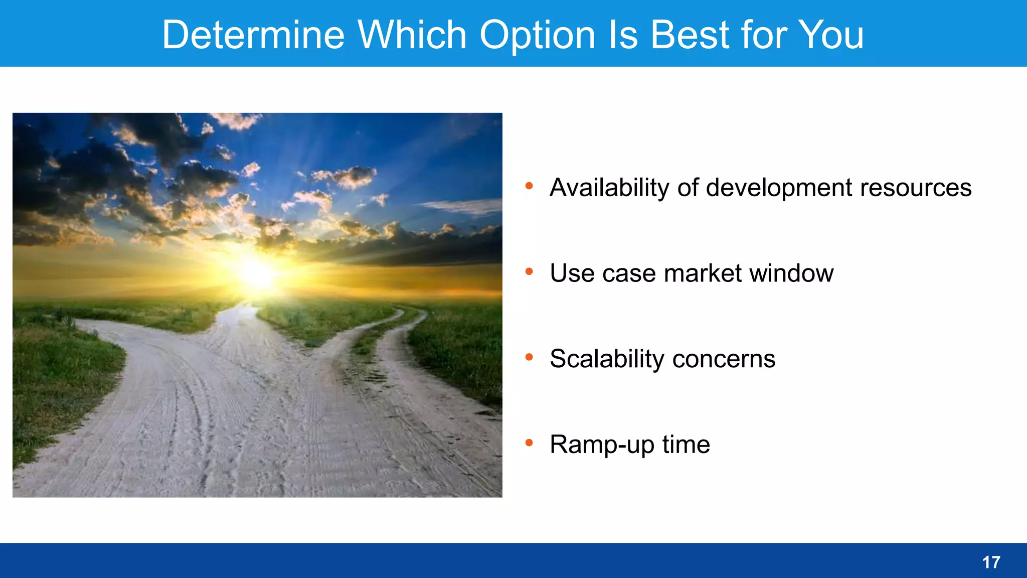 Determine Which Option Is Best for You
• Availability of development resources
• Use case market window
• Scalability concerns
• Ramp-up time
17
 