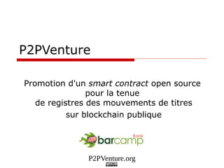 P2PVenture.org
P2PVenture
Promotion d'un smart contract open source
pour la tenue
de registres des mouvements de titres
sur blockchain publique
 