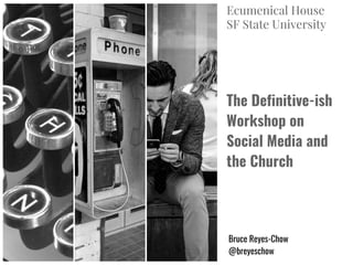 The Definitive-ish
Workshop on
Social Media and
the Church
Bruce Reyes-Chow
@breyeschow
Ecumenical House
SF State University
 