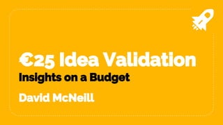 €25 Idea Validation
Insights on a Budget
David McNeill
 