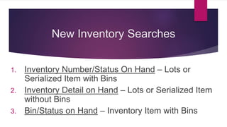 New Inventory Searches
1. Inventory Number/Status On Hand – Lots or
Serialized Item with Bins
2. Inventory Detail on Hand – Lots or Serialized Item
without Bins
3. Bin/Status on Hand – Inventory Item with Bins
 