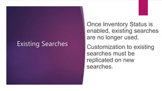 Existing Searches
Once Inventory Status is
enabled, existing searches
are no longer used.
Customization to existing
searches must be
replicated on new
searches.
 
