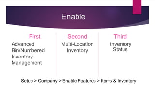 Enable
First
Advanced
Bin/Numbered
Inventory
Management
Second
Multi-Location
Inventory
Third
Inventory
Status
Setup > Company > Enable Features > Items & Inventory
 