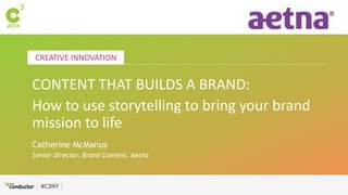 #C3NY
CREATIVE INNOVATION
#C3NY
CONTENT THAT BUILDS A BRAND:
How to use storytelling to bring your brand
mission to life
Catherine McManus
Senior Director, Brand Content, Aetna
 