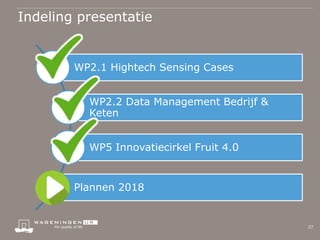 Indeling presentatie
27
WP2.1 Hightech Sensing Cases
WP2.2 Data Management Bedrijf &
Keten
WP5 Innovatiecirkel Fruit 4.0
P...