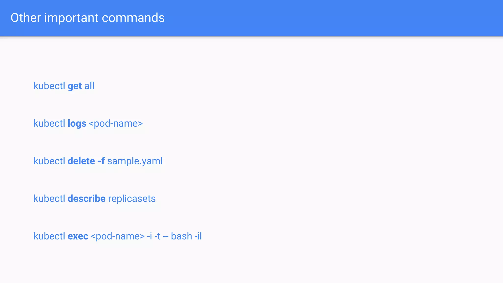 kubectl get all
kubectl logs <pod-name>
kubectl delete -f sample.yaml
kubectl describe replicasets
kubectl exec <pod-name> -i -t -- bash -il
Other important commands
 
