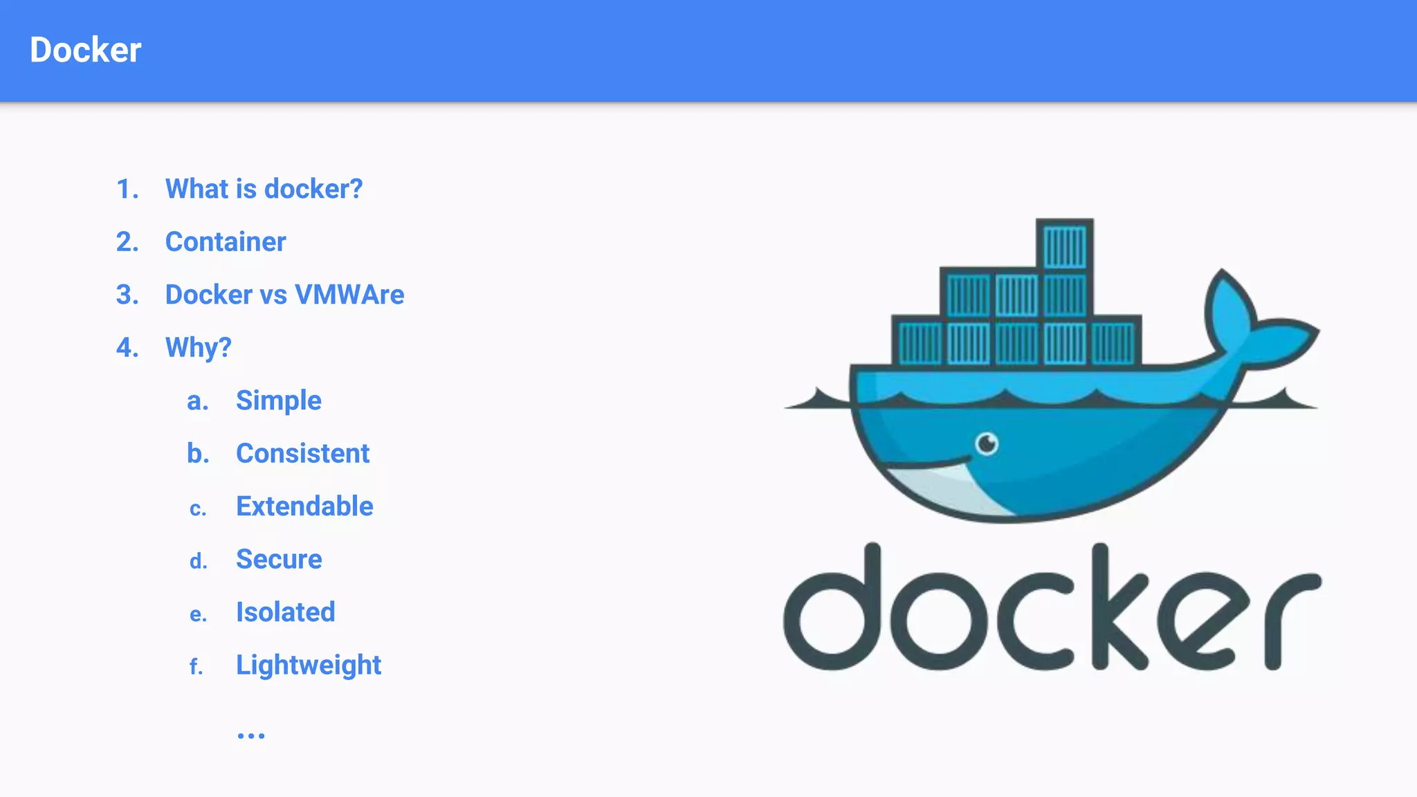 Docker
1. What is docker?
2. Container
3. Docker vs VMWAre
4. Why?
a. Simple
b. Consistent
c. Extendable
d. Secure
e. Isolated
f. Lightweight
...
 