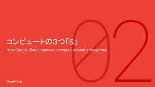 コンピュートの３つ「S」
How Google Cloud improves compute solutions for games
 