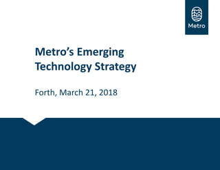 Metro’s Emerging
Technology Strategy
Forth, March 21, 2018
 
