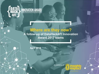 An initiative of
Where are they now?
A follow-up of DataHack4FI Innovation
Award 2017 teams
April 2018
 
