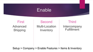 Enable
First
Advanced
Shipping
Second
Multi-Location
Inventory
Third
Intercompany
Fulfillment
Setup > Company > Enable Features > Items & Inventory
 