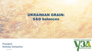 UKRAINIAN GRAIN:
S&D balances
President
Nickolay Gorbachov
24.04.2018 1
 