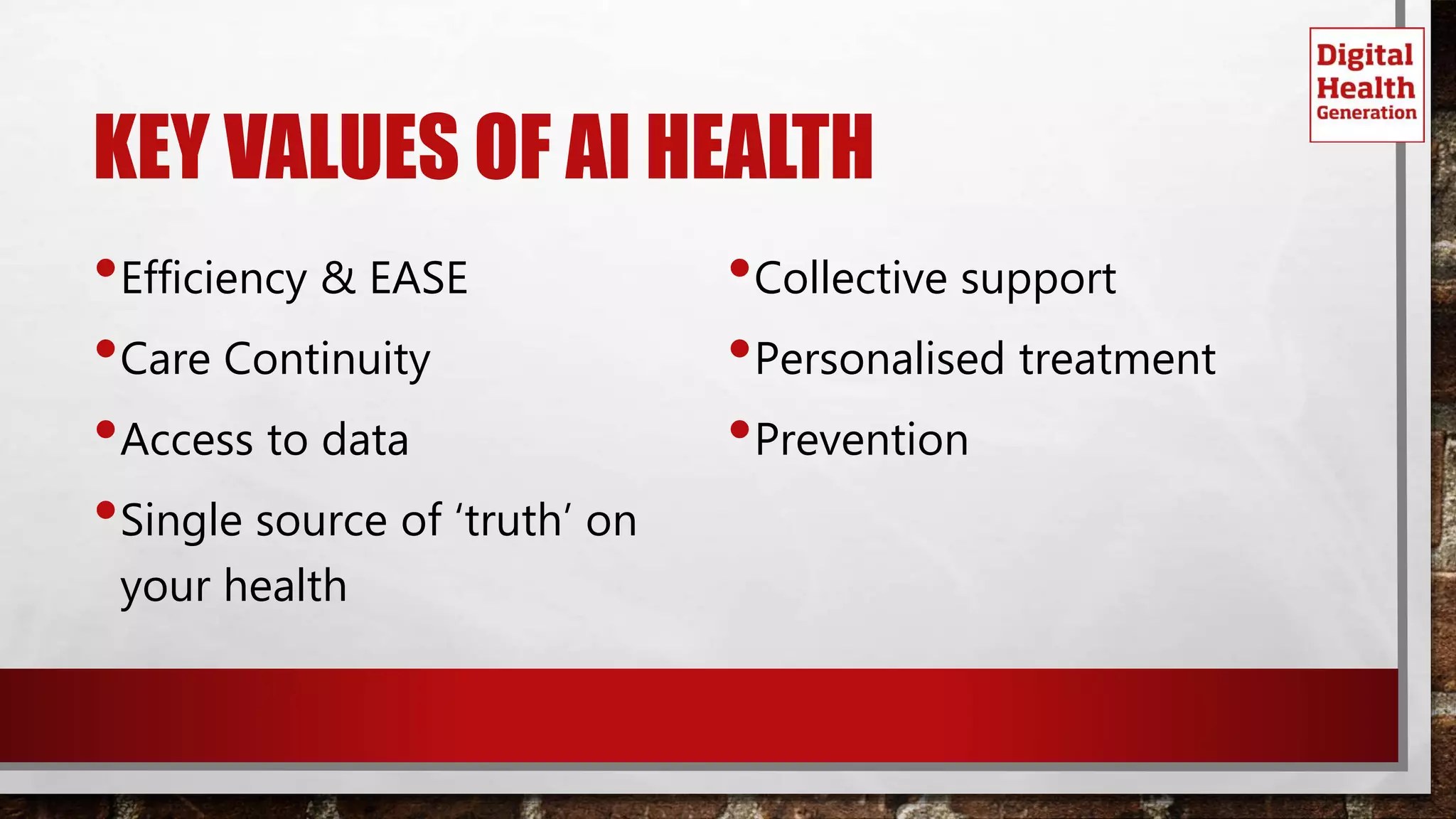 KEY VALUES OF AI HEALTH
•Efficiency & EASE
•Care Continuity
•Access to data
•Single source of ‘truth’ on
your health
•Collective support
•Personalised treatment
•Prevention
 