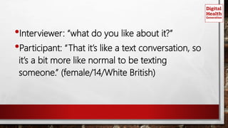 •Interviewer: “what do you like about it?”
•Participant: “That it’s like a text conversation, so
it’s a bit more like normal to be texting
someone.” (female/14/White British)
 