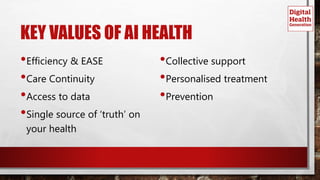 KEY VALUES OF AI HEALTH
•Efficiency & EASE
•Care Continuity
•Access to data
•Single source of ‘truth’ on
your health
•Collective support
•Personalised treatment
•Prevention
 