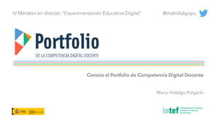 Conoce el Portfolio de Competencia Digital Docente
@mahidalgopu
Mario Hidalgo Pulgarín
IV Maratón en directo: “Experimentación Educativa Digital”
 