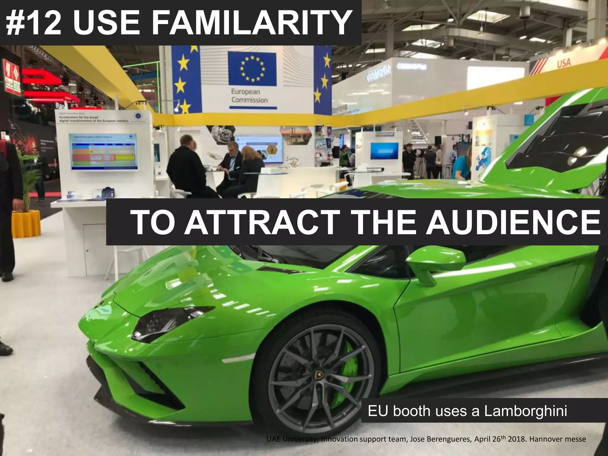 #12 USE FAMILARITY
EU booth uses a Lamborghini
TO ATTRACT THE AUDIENCE
UAE University, Innovation support team, Jose Berengueres, April 26th 2018. Hannover messe
 
