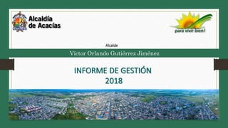 Víctor Orlando Gutiérrez Jiménez
INFORME DE GESTIÓN
2018
Alcalde
 