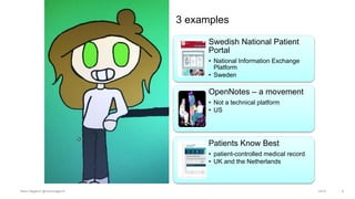 03/05/2018Maria Hägglund @mariahagglund 2
Swedish National Patient
Portal
• National Information Exchange
Platform
• Sweden
OpenNotes – a movement
• Not a technical platform
• US
Patients Know Best
• patient-controlled medical record
• UK and the Netherlands
3 examples
 