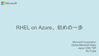 RHEL on Azure、初めの一歩
Microsoft Corporation
Global Blackbelt Sales
Japan OSS TSP
Rio Fujita
 